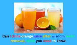 Can I drink orange juice after wisdom teeth removal